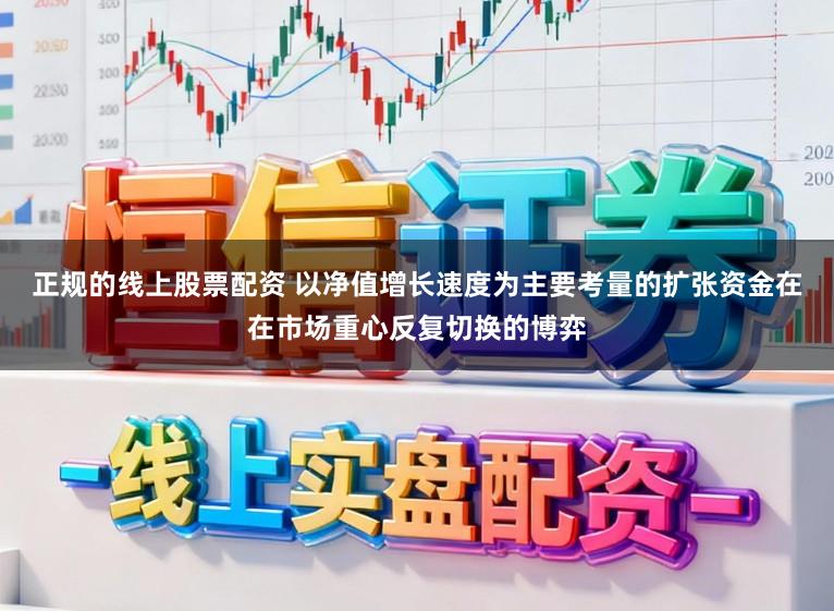 正规的线上股票配资 以净值增长速度为主要考量的扩张资金在在市场重心反复切换的博弈
