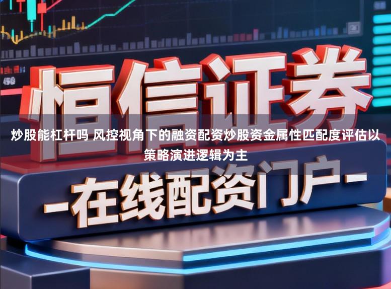 炒股能杠杆吗 风控视角下的融资配资炒股资金属性匹配度评估以策略演进逻辑为主