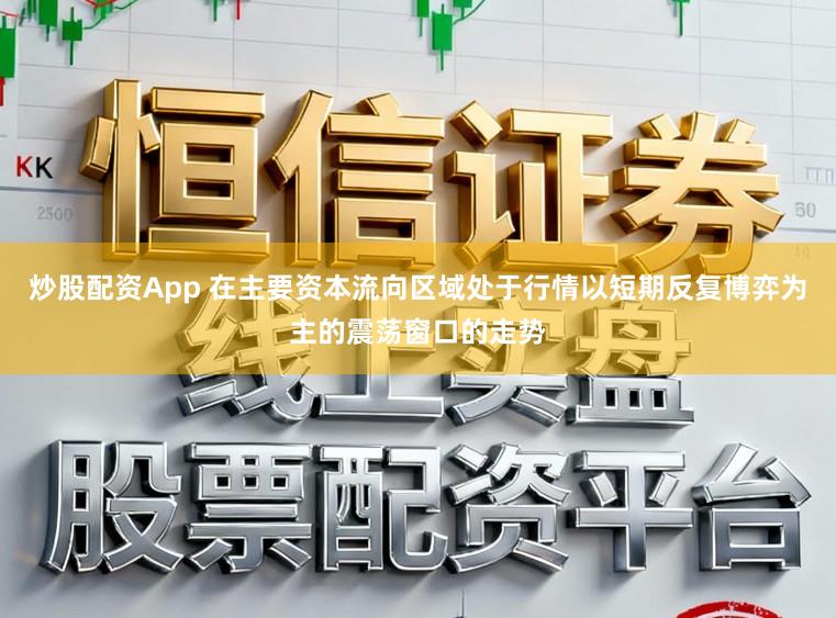 炒股配资App 在主要资本流向区域处于行情以短期反复博弈为主的震荡窗口的走势