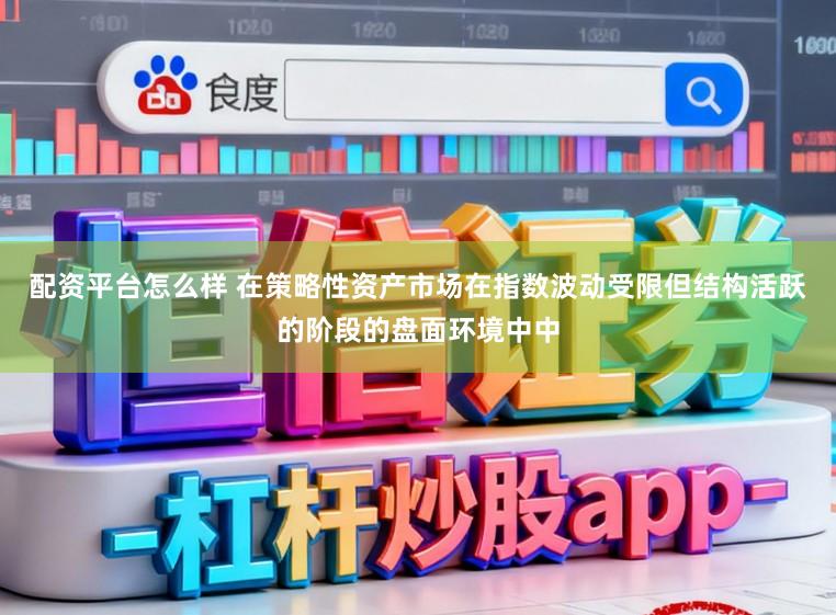 配资平台怎么样 在策略性资产市场在指数波动受限但结构活跃的阶段的盘面环境中中