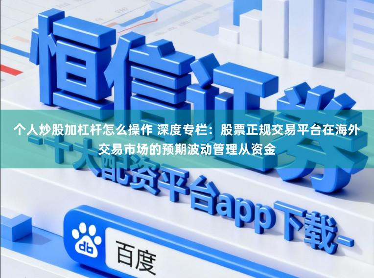 个人炒股加杠杆怎么操作 深度专栏：股票正规交易平台在海外交易市场的预期波动管理从资金