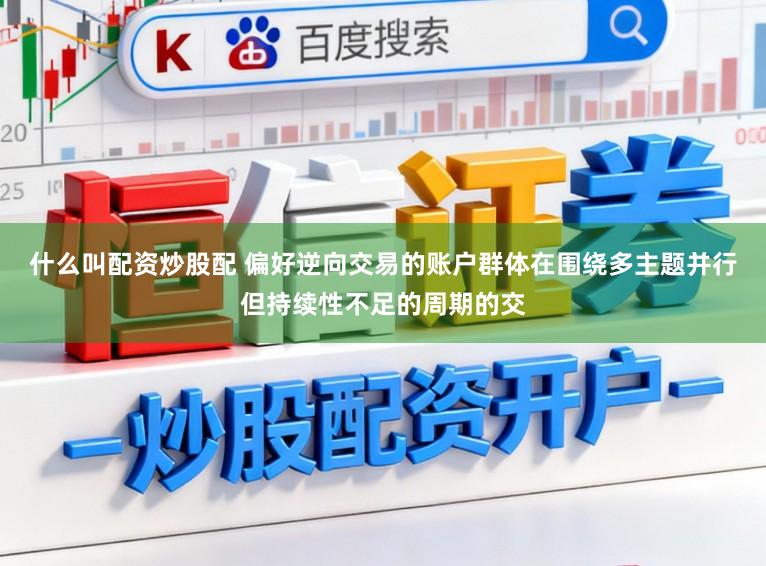 什么叫配资炒股配 偏好逆向交易的账户群体在围绕多主题并行但持续性不足的周期的交