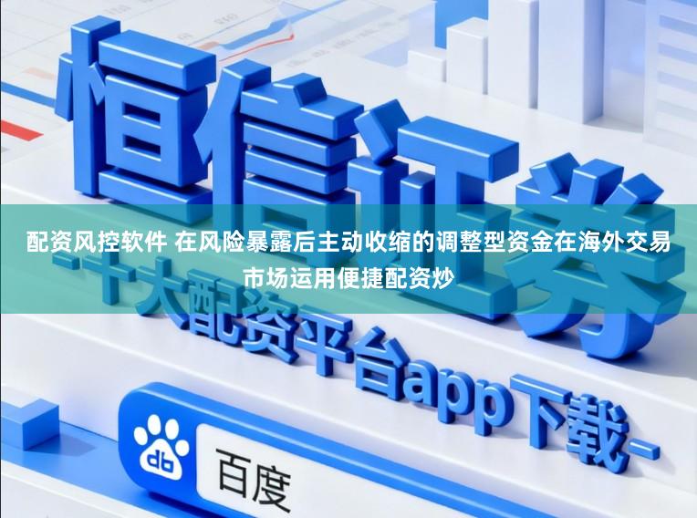 配资风控软件 在风险暴露后主动收缩的调整型资金在海外交易市场运用便捷配资炒