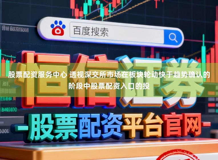 股票配资服务中心 透视深交所市场在板块轮动快于趋势确认的阶段中股票配资入口的投