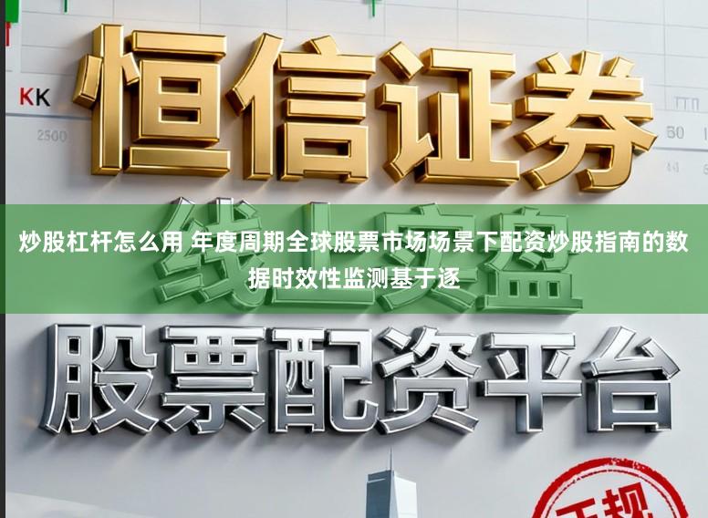 炒股杠杆怎么用 年度周期全球股票市场场景下配资炒股指南的数据时效性监测基于逐