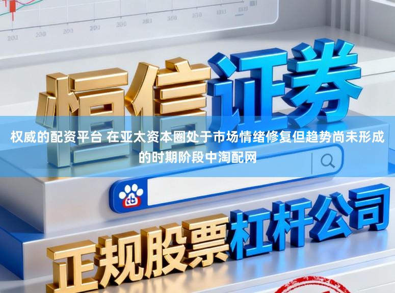 权威的配资平台 在亚太资本圈处于市场情绪修复但趋势尚未形成的时期阶段中淘配网