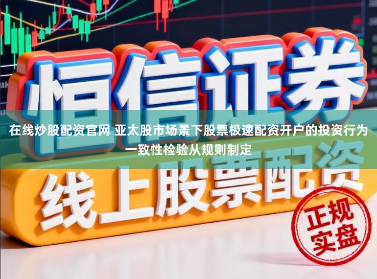 在线炒股配资官网 亚太股市场景下股票极速配资开户的投资行为一致性检验从规则制定