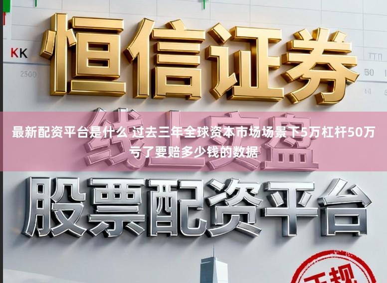 最新配资平台是什么 过去三年全球资本市场场景下5万杠杆50万亏了要赔多少钱的数据
