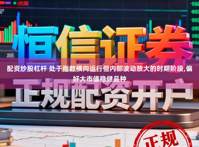 配资炒股杠杆 处于指数横向运行但内部波动放大的时期阶段，偏好大市值稳健品种