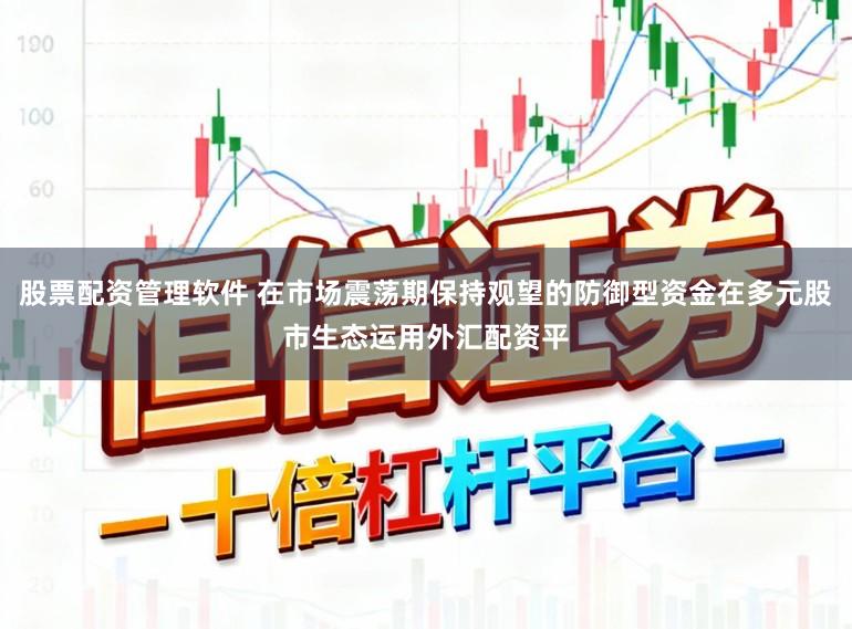 股票配资管理软件 在市场震荡期保持观望的防御型资金在多元股市生态运用外汇配资平