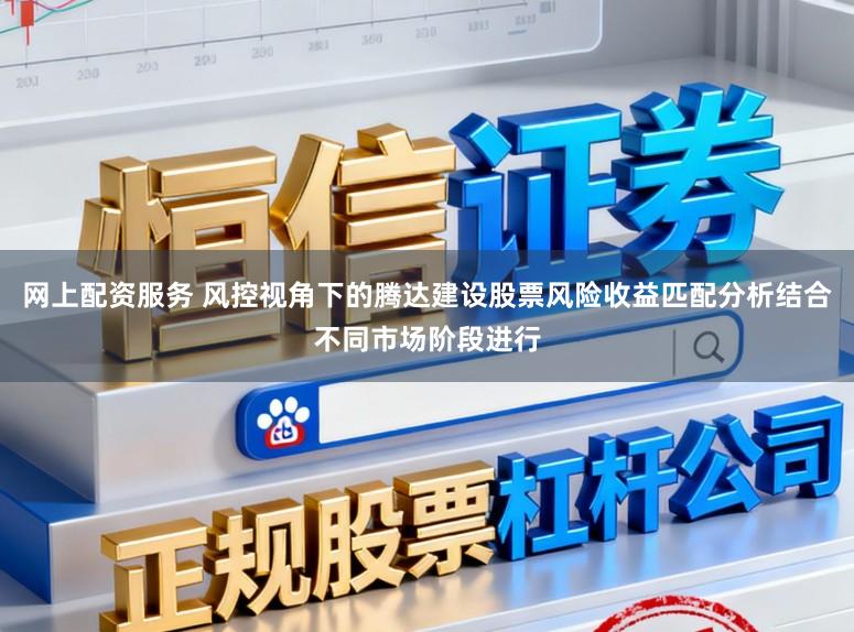 网上配资服务 风控视角下的腾达建设股票风险收益匹配分析结合不同市场阶段进行