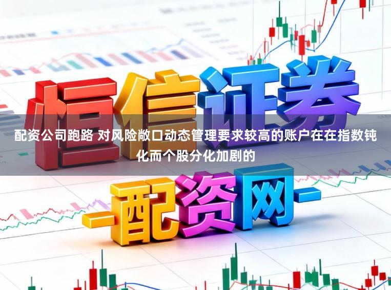 配资公司跑路 对风险敞口动态管理要求较高的账户在在指数钝化而个股分化加剧的