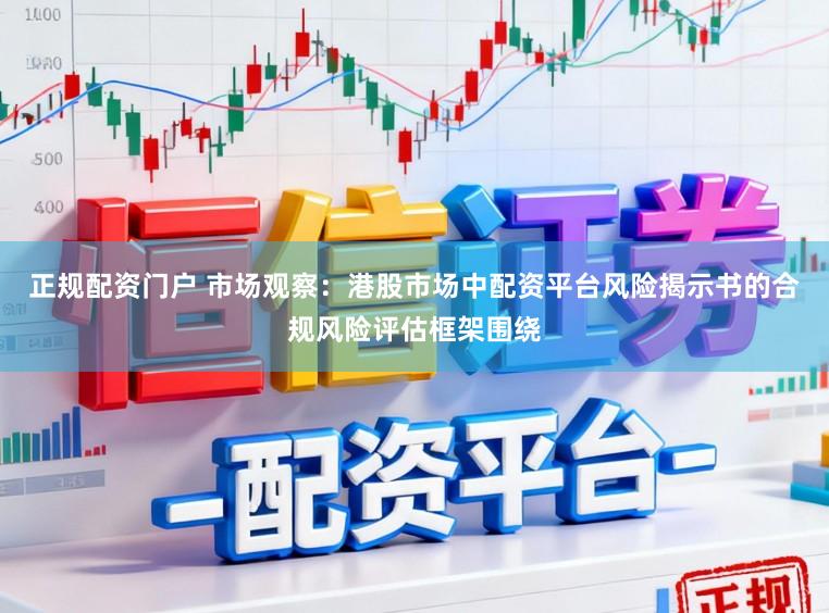正规配资门户 市场观察：港股市场中配资平台风险揭示书的合规风险评估框架围绕