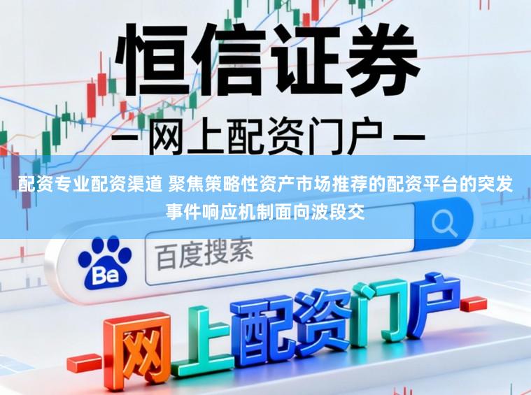 配资专业配资渠道 聚焦策略性资产市场推荐的配资平台的突发事件响应机制面向波段交