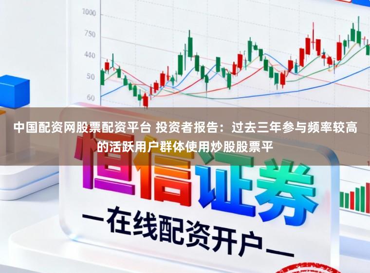 中国配资网股票配资平台 投资者报告：过去三年参与频率较高的活跃用户群体使用炒股股票平