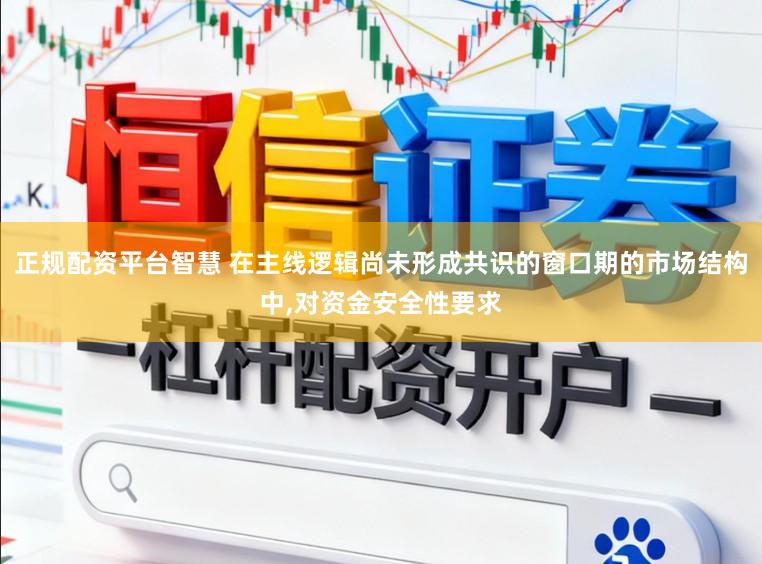 正规配资平台智慧 在主线逻辑尚未形成共识的窗口期的市场结构中，对资金安全性要求