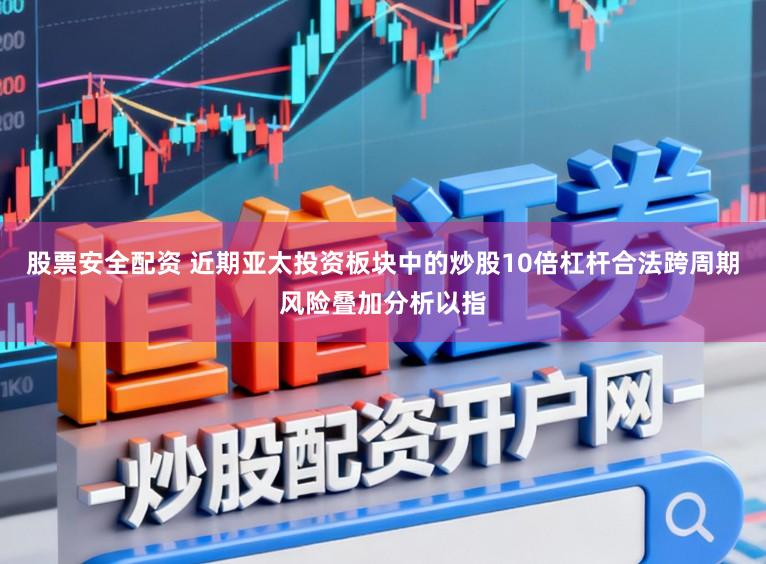 股票安全配资 近期亚太投资板块中的炒股10倍杠杆合法跨周期风险叠加分析以指