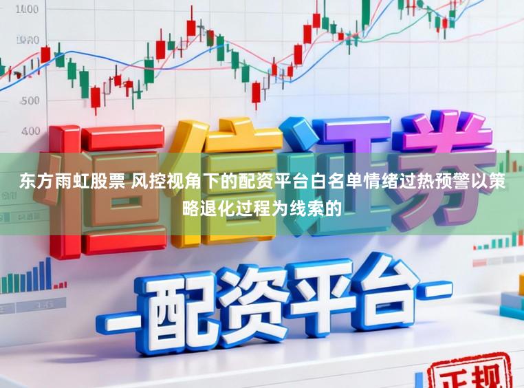 东方雨虹股票 风控视角下的配资平台白名单情绪过热预警以策略退化过程为线索的