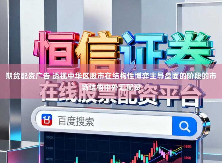 期货配资广告 透视中华区股市在结构性博弈主导盘面的阶段的市场结构中外汇配资