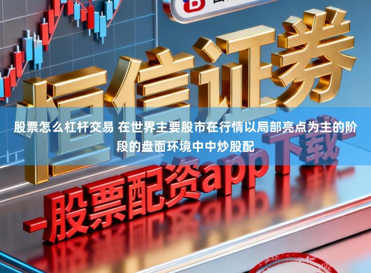 股票怎么杠杆交易 在世界主要股市在行情以局部亮点为主的阶段的盘面环境中中炒股配