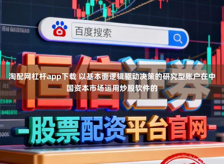 淘配网杠杆app下载 以基本面逻辑驱动决策的研究型账户在中国资本市场运用炒股软件的