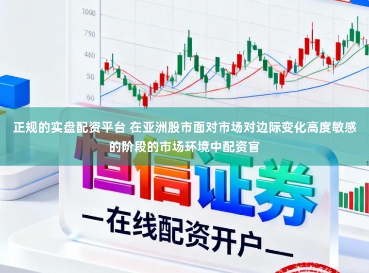 正规的实盘配资平台 在亚洲股市面对市场对边际变化高度敏感的阶段的市场环境中配资官