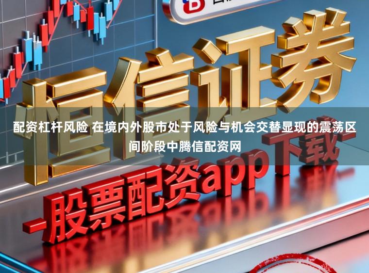 配资杠杆风险 在境内外股市处于风险与机会交替显现的震荡区间阶段中腾信配资网