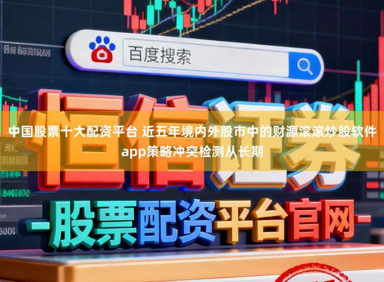 中国股票十大配资平台 近五年境内外股市中的财源滚滚炒股软件app策略冲突检测从长期