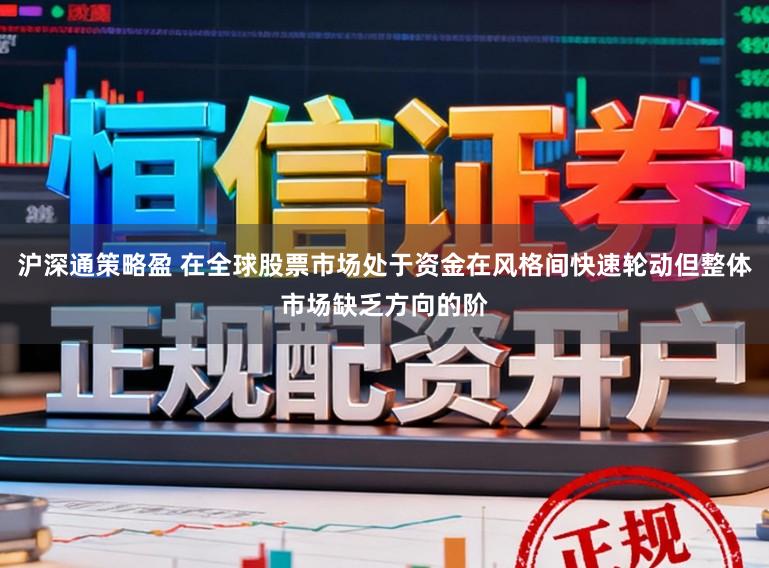 沪深通策略盈 在全球股票市场处于资金在风格间快速轮动但整体市场缺乏方向的阶