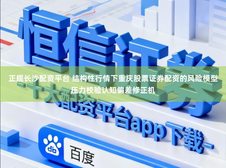 正规长沙配资平台 结构性行情下重庆股票证券配资的风险模型压力校验认知偏差修正机