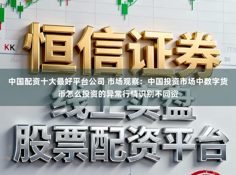 中国配资十大最好平台公司 市场观察：中国投资市场中数字货币怎么投资的异常行情识别不同资