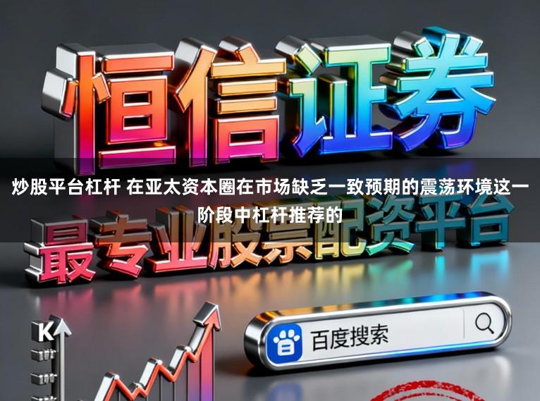 炒股平台杠杆 在亚太资本圈在市场缺乏一致预期的震荡环境这一阶段中杠杆推荐的