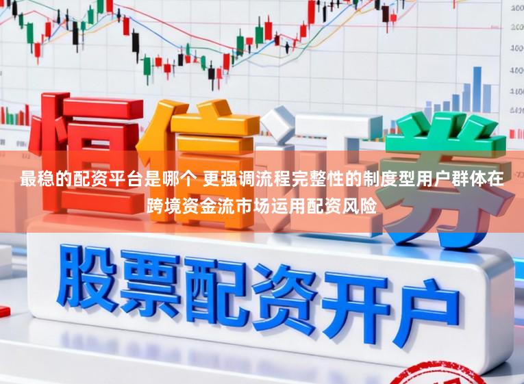 最稳的配资平台是哪个 更强调流程完整性的制度型用户群体在跨境资金流市场运用配资风险
