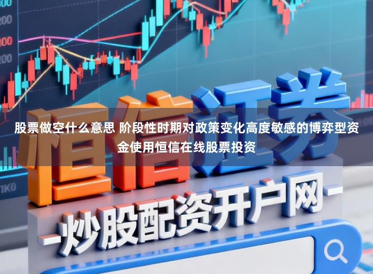 股票做空什么意思 阶段性时期对政策变化高度敏感的博弈型资金使用恒信在线股票投资