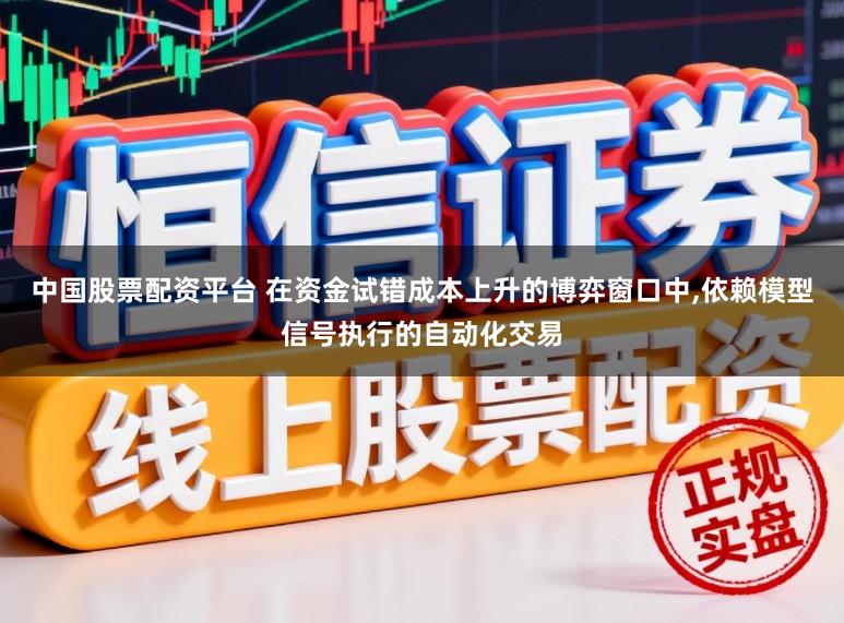 中国股票配资平台 在资金试错成本上升的博弈窗口中,依赖模型信号执行的自动化交易