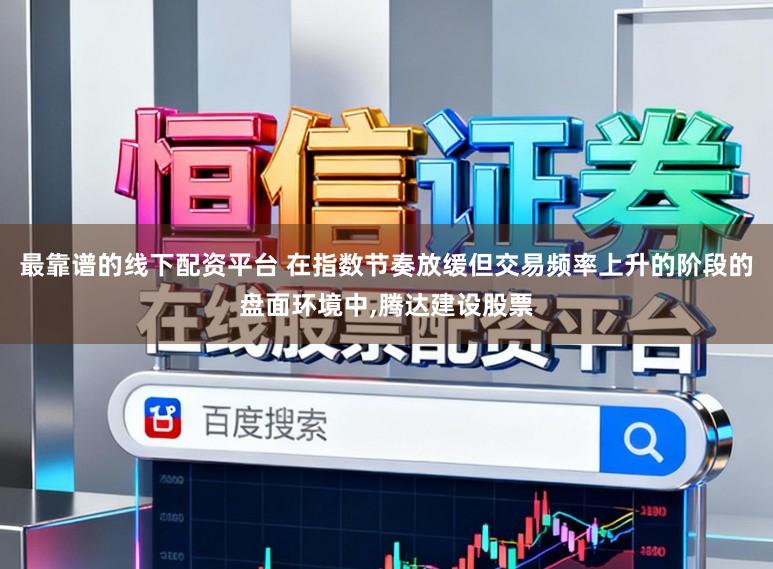 最靠谱的线下配资平台 在指数节奏放缓但交易频率上升的阶段的盘面环境中,腾达建设股票