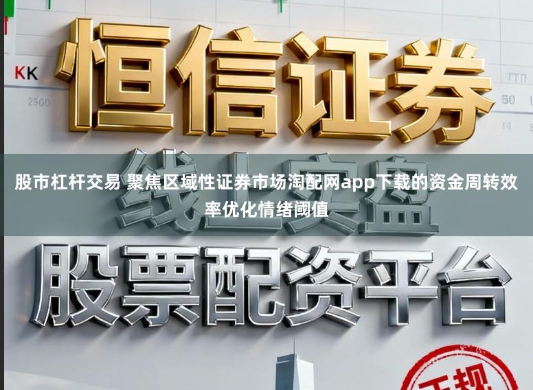 股市杠杆交易 聚焦区域性证券市场淘配网app下载的资金周转效率优化情绪阈值
