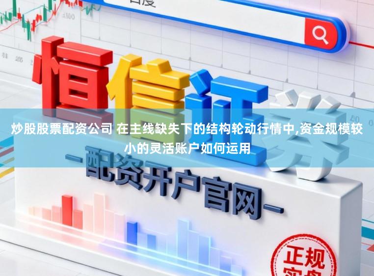炒股股票配资公司 在主线缺失下的结构轮动行情中，资金规模较小的灵活账户如何运用