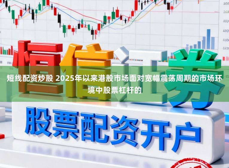短线配资炒股 2025年以来港股市场面对宽幅震荡周期的市场环境中股票杠杆的