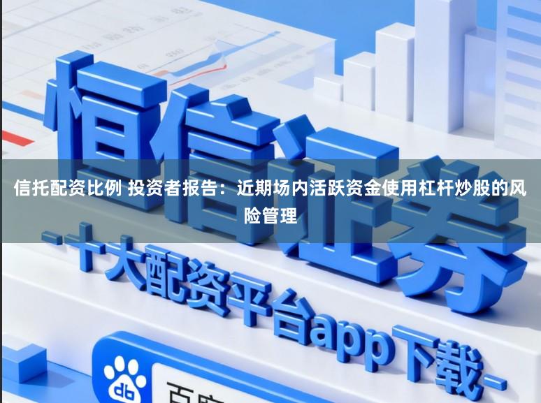 信托配资比例 投资者报告：近期场内活跃资金使用杠杆炒股的风险管理
