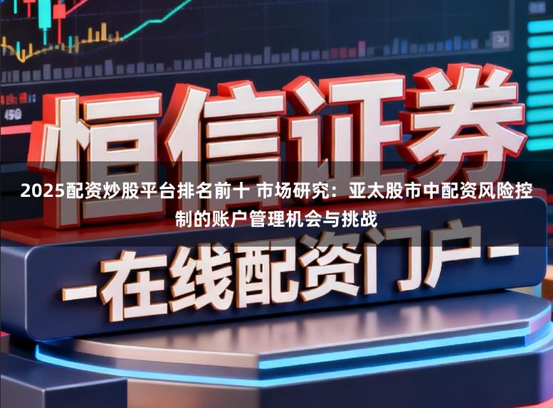 2025配资炒股平台排名前十 市场研究：亚太股市中配资风险控制的账户管理机会与挑战