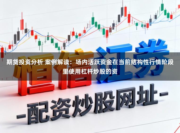期货投资分析 案例解读:场内活跃资金在当前结构性行情阶段里使用杠杆炒股的资