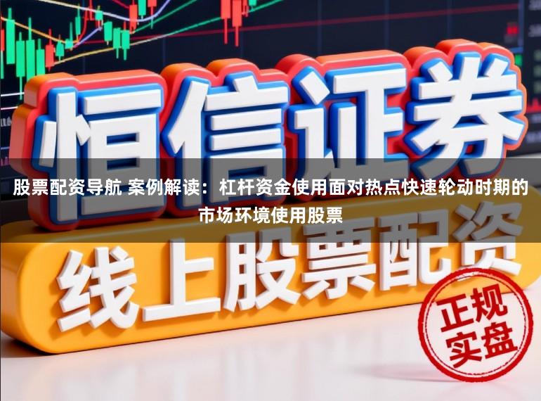股票配资导航 案例解读：杠杆资金使用面对热点快速轮动时期的市场环境使用股票