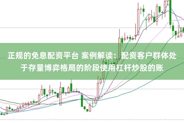正规的免息配资平台 案例解读：配资客户群体处于存量博弈格局的阶段使用杠杆炒股的账