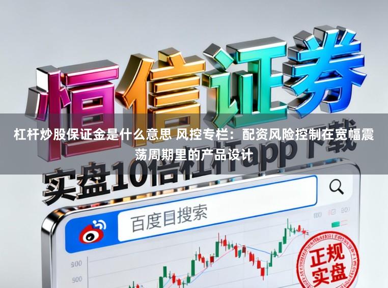杠杆炒股保证金是什么意思 风控专栏：配资风险控制在宽幅震荡周期里的产品设计