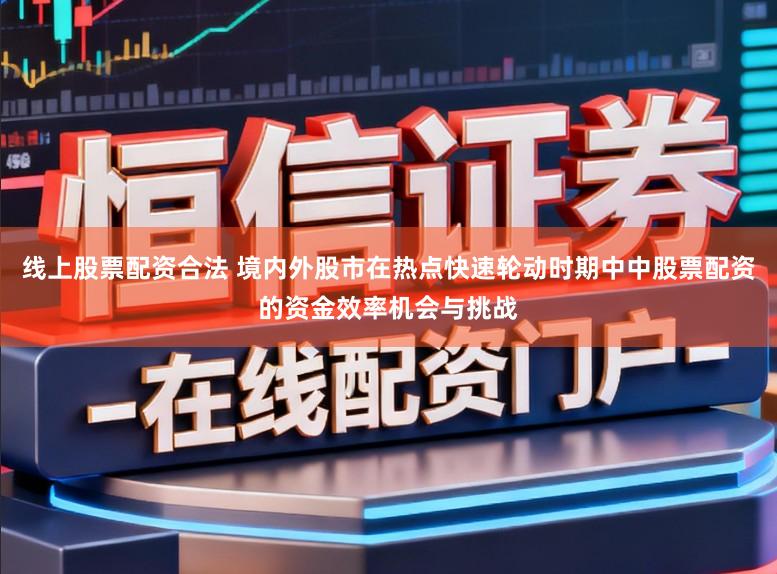 线上股票配资合法 境内外股市在热点快速轮动时期中中股票配资的资金效率机会与挑战