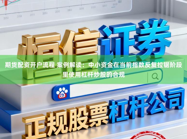 期货配资开户流程 案例解读：中小资金在当前指数反复拉锯阶段里使用杠杆炒股的合规