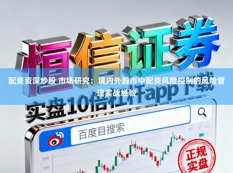 配资资深炒股 市场研究：境内外股市中配资风险控制的风险管理实战经验