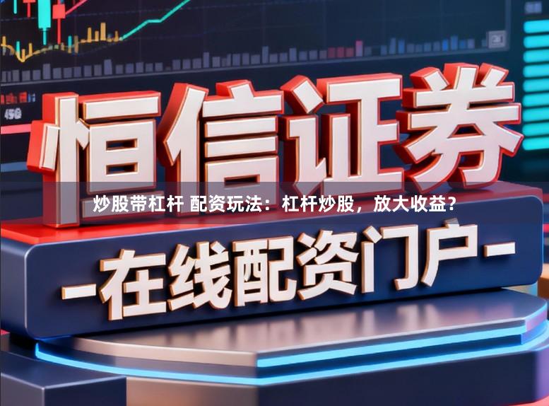 炒股带杠杆 配资玩法：杠杆炒股，放大收益？