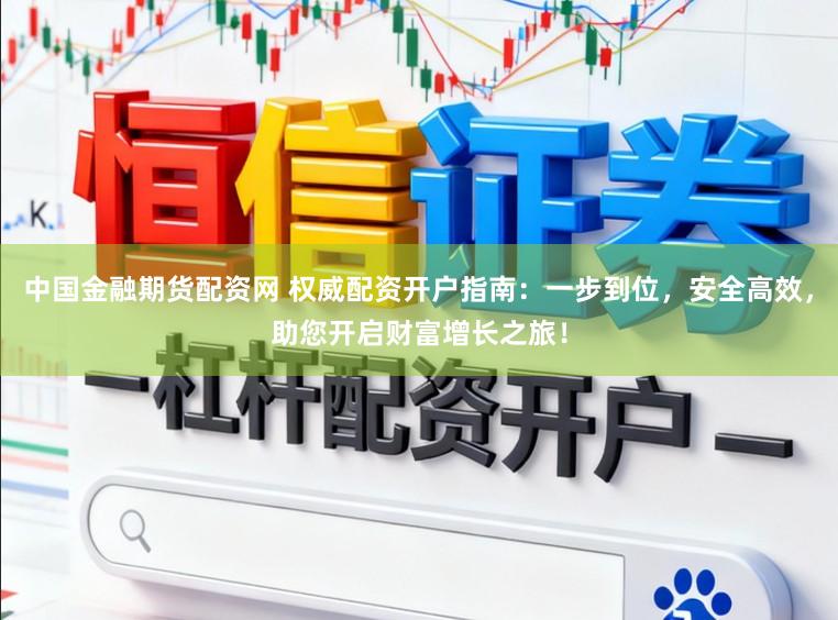 中国金融期货配资网 权威配资开户指南:一步到位,安全高效,助您开启财富增长之旅!